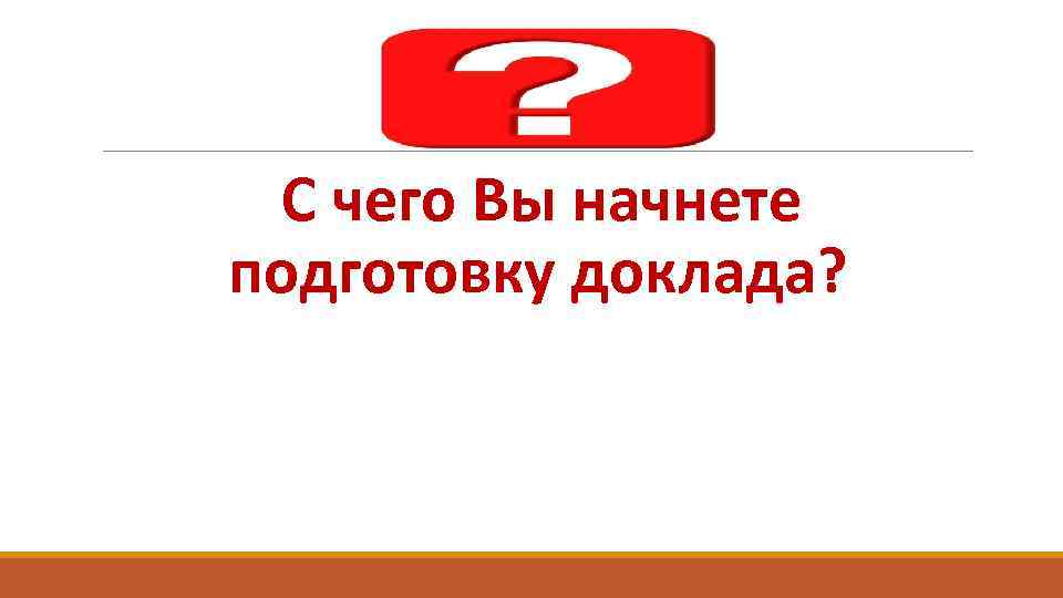 С чего Вы начнете подготовку доклада? 
