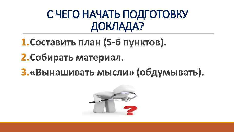 С ЧЕГО НАЧАТЬ ПОДГОТОВКУ ДОКЛАДА? 1. Составить план (5 -6 пунктов). 2. Собирать материал.