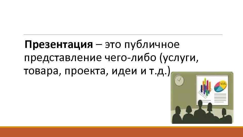 Презентация – это публичное представление чего-либо (услуги, товара, проекта, идеи и т. д. )