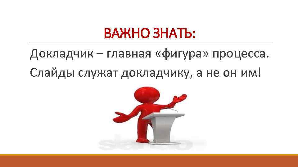 ВАЖНО ЗНАТЬ: Докладчик – главная «фигура» процесса. Слайды служат докладчику, а не он им!