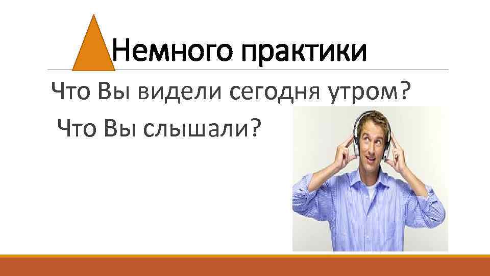 Немного практики Что Вы видели сегодня утром? Что Вы слышали? 
