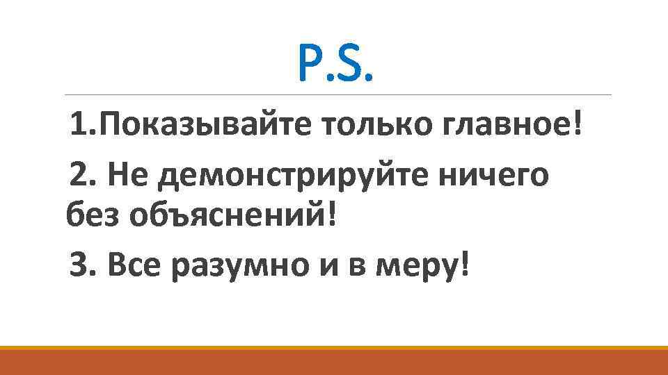 P. S. 1. Показывайте только главное! 2. Не демонстрируйте ничего без объяснений! 3. Все