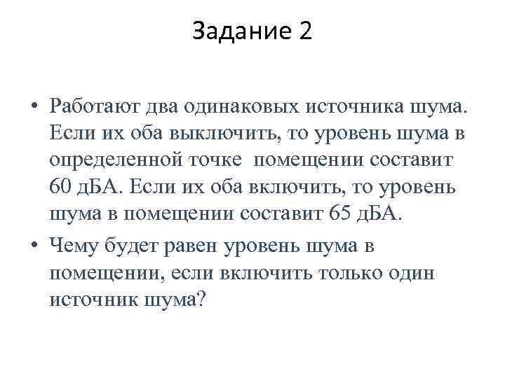 Задание 2 • Работают два одинаковых источника шума. Если их оба выключить, то уровень