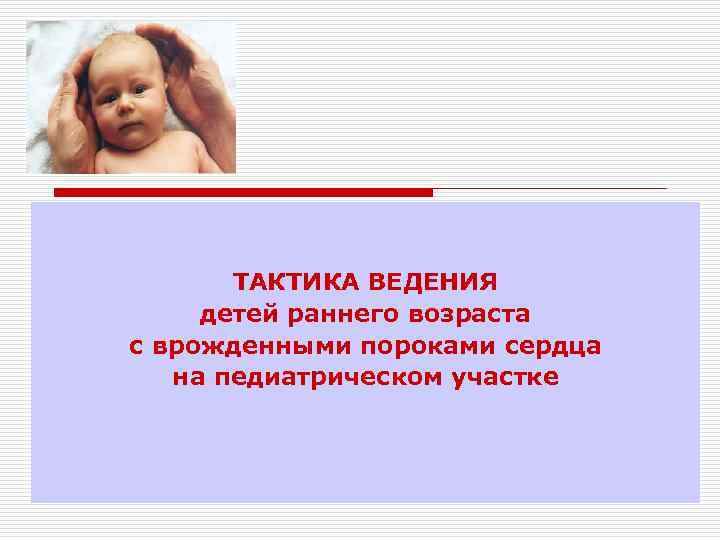 ТАКТИКА ВЕДЕНИЯ детей раннего возраста с врожденными пороками сердца на педиатрическом участке 