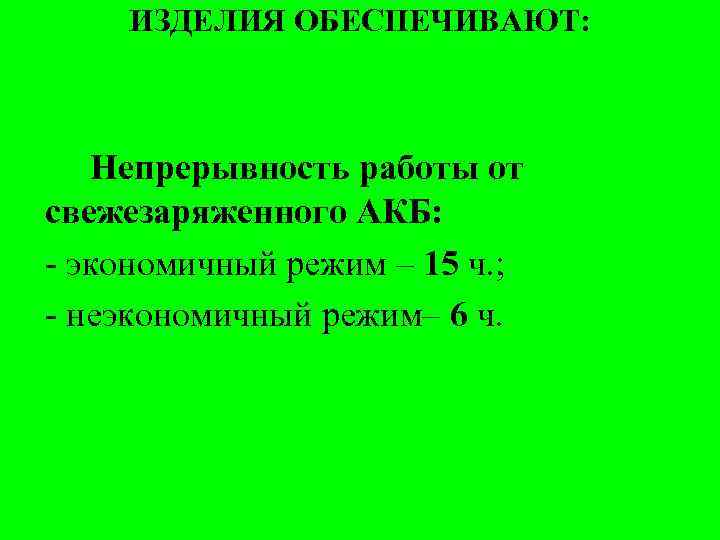 ИЗДЕЛИЯ ОБЕСПЕЧИВАЮТ: Непрерывность работы от свежезаряженного АКБ: - экономичный режим – 15 ч. ;