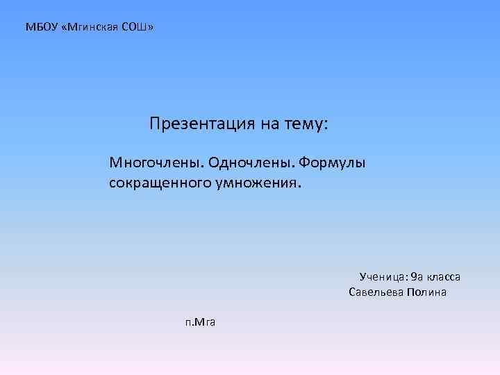 МБОУ «Мгинская СОШ» Презентация на тему: Многочлены. Одночлены. Формулы сокращенного умножения. Ученица: 9 а