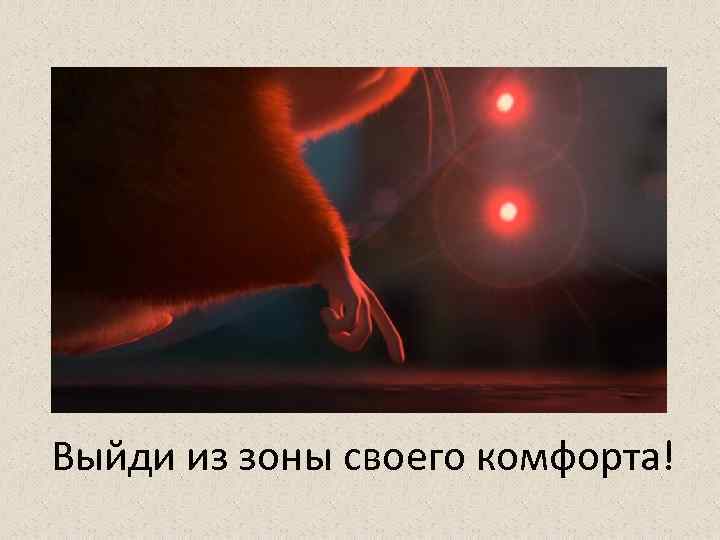 Выйди из зоны своего комфорта! 