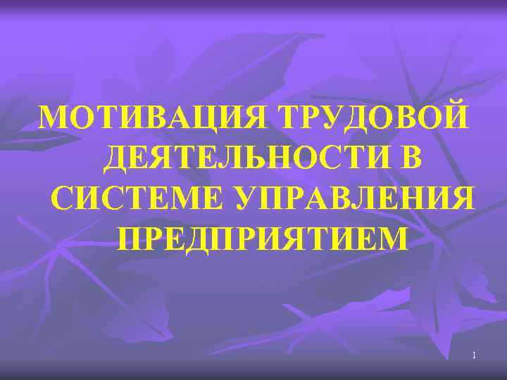 МОТИВАЦИЯ ТРУДОВОЙ ДЕЯТЕЛЬНОСТИ В СИСТЕМЕ УПРАВЛЕНИЯ ПРЕДПРИЯТИЕМ 1 