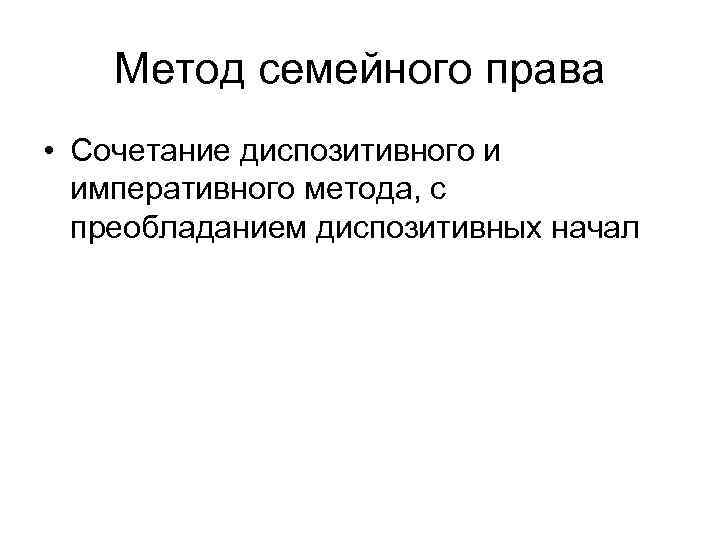 Метод семейного права • Сочетание диспозитивного и императивного метода, с преобладанием диспозитивных начал 