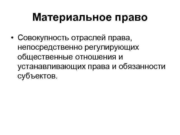 Материальное право • Совокупность отраслей права, непосредственно регулирующих общественные отношения и устанавливающих права и