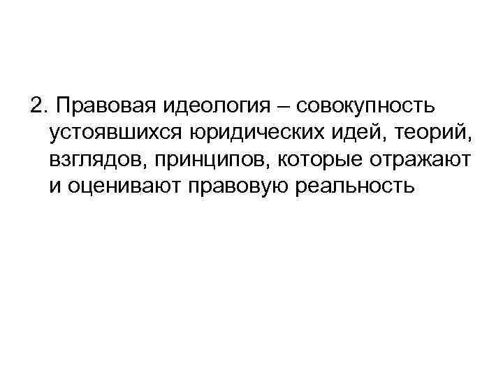 2. Правовая идеология – совокупность устоявшихся юридических идей, теорий, взглядов, принципов, которые отражают и
