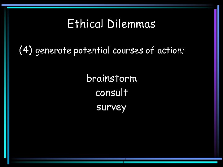 Ethical Dilemmas (4) generate potential courses of action; brainstorm consult survey 
