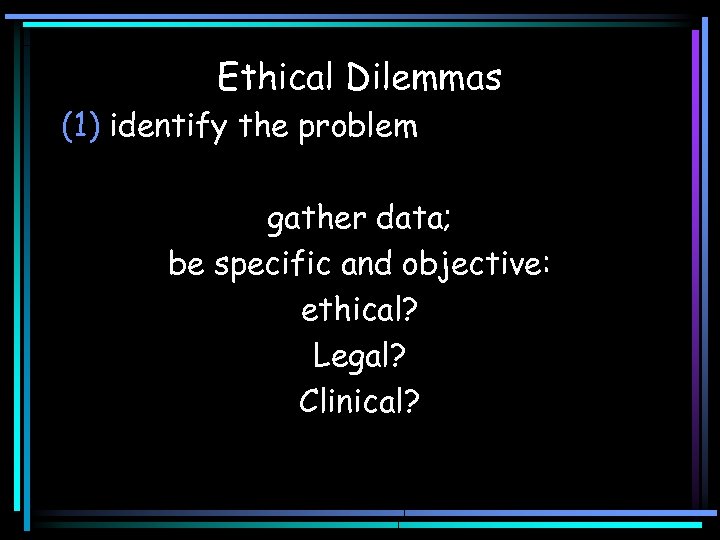 Ethical Dilemmas (1) identify the problem gather data; be specific and objective: ethical? Legal?