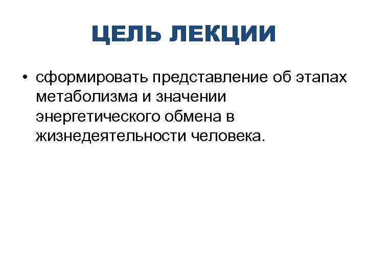 ЦЕЛЬ ЛЕКЦИИ • сформировать представление об этапах метаболизма и значении энергетического обмена в жизнедеятельности