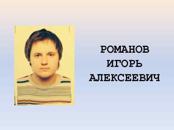РОМАНОВ ИГОРЬ АЛЕКСЕЕВИЧ 