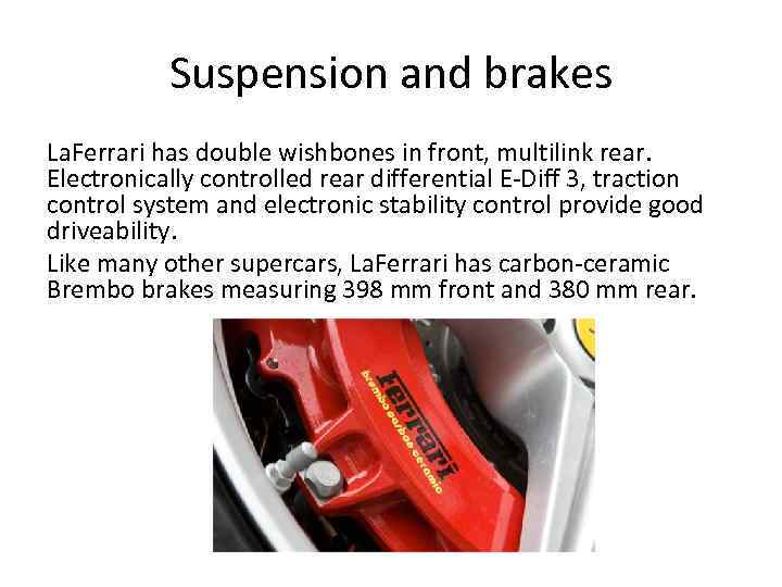 Suspension and brakes La. Ferrari has double wishbones in front, multilink rear. Electronically controlled