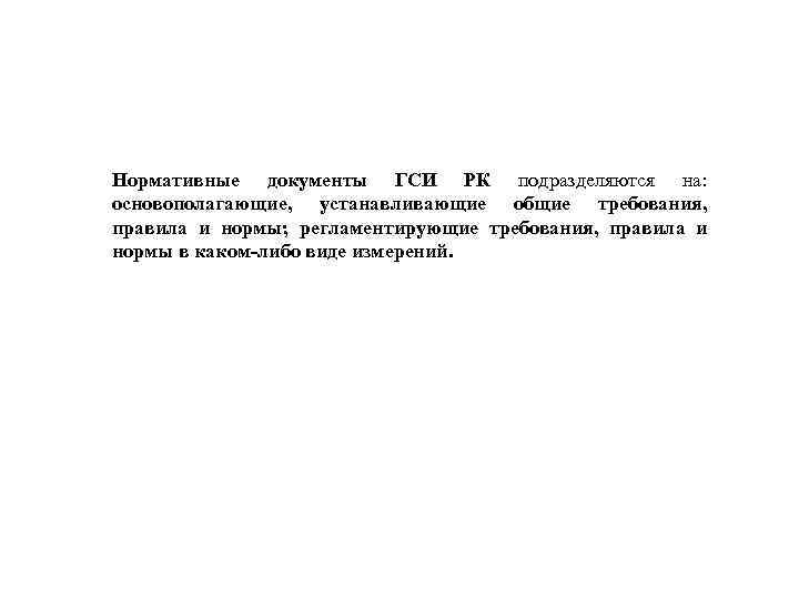 Нормативные документы ГСИ РК подразделяются на: основополагающие, устанавливающие общие требования, правила и нормы; регламентирующие