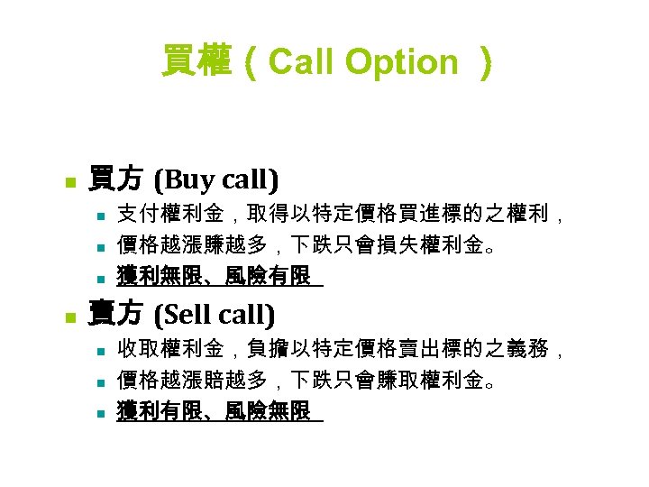 買權（ Call Option ） n 買方 (Buy call) n n 支付權利金，取得以特定價格買進標的之權利， 價格越漲賺越多，下跌只會損失權利金。 獲利無限、風險有限 賣方