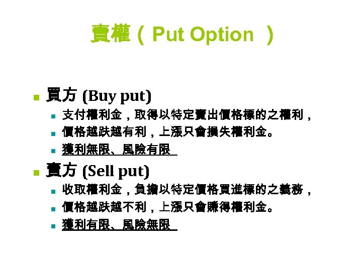 賣權（ Put Option ） n 買方 (Buy put) n n 支付權利金，取得以特定賣出價格標的之權利， 價格越趺越有利，上漲只會損失權利金。 獲利無限、風險有限 賣方