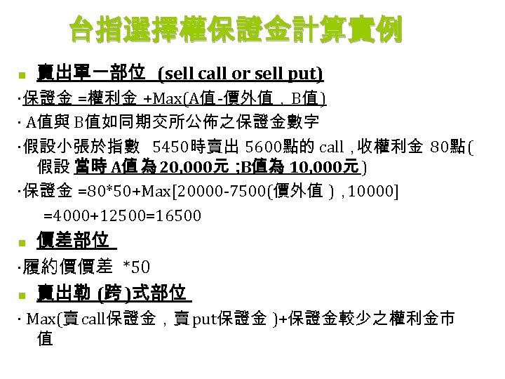 台指選擇權保證金計算實例 n 賣出單一部位 (sell call or sell put) ‧保證金 =權利金 +Max(A值 -價外值，B值 ) ‧