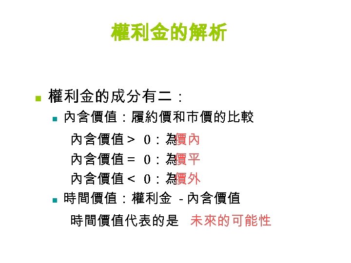 權利金的解析 n 權利金的成分有二： n 內含價值：履約價和市價的比較 n 內含價值＞ 0：為 價內 內含價值＝ 0：為 價平 內含價值＜ 0：為