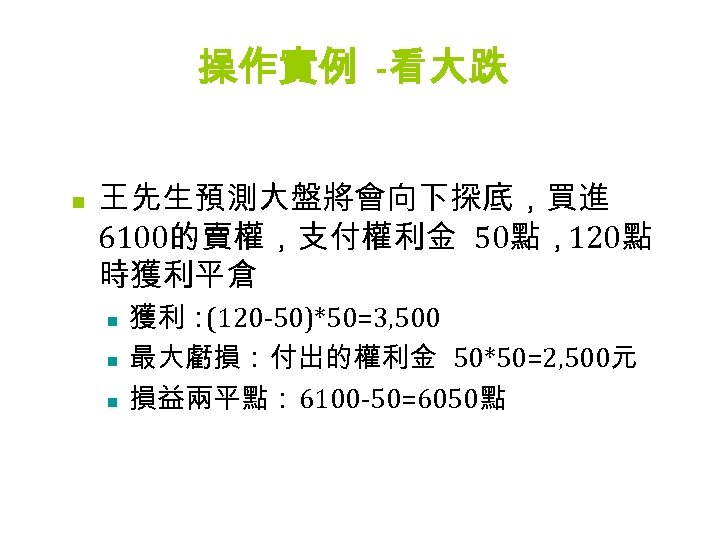 操作實例 -看大跌 n 王先生預測大盤將會向下探底，買進 6100的賣權，支付權利金 50點，120點 時獲利平倉 n n n 獲利： (120 -50)*50=3, 500