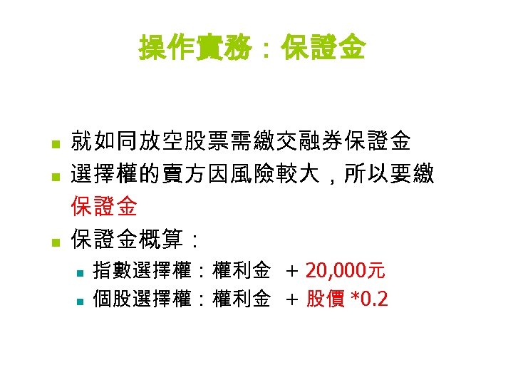 操作實務：保證金 n n n 就如同放空股票需繳交融券保證金 選擇權的賣方因風險較大，所以要繳 保證金概算： n n 指數選擇權：權利金 + 20, 000元 個股選擇權：權利金