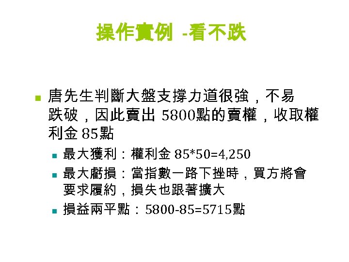 操作實例 -看不跌 n 唐先生判斷大盤支撐力道很強，不易 跌破，因此賣出 5800點的賣權，收取權 利金 85點 n n n 最大獲利：權利金 85*50=4, 250