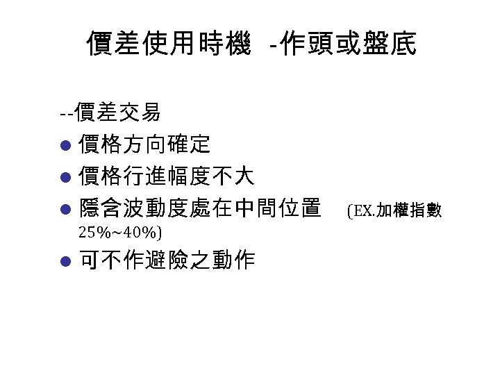 價差使用時機 -作頭或盤底 --價差交易 l 價格方向確定 l 價格行進幅度不大 l 隱含波動度處在中間位置 25%~40%) l 可不作避險之動作 (EX. 加權指數