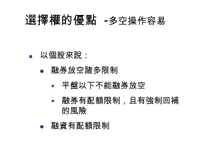 選擇權的優點 -多空操作容易 n 以個股來說： l 融券放空諸多限制 w 平盤以下不能融券放空 w 融券有配額限制，且有強制回補 的風險 l 融資有配額限制 