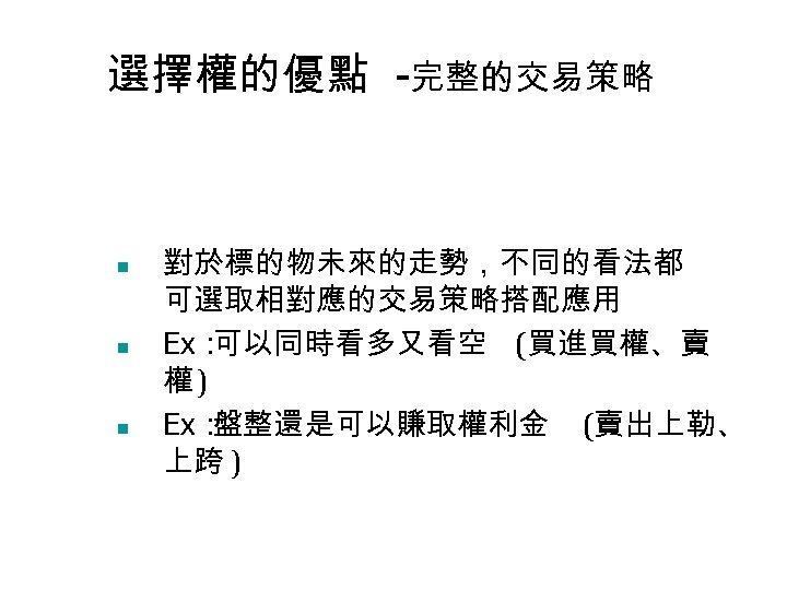 選擇權的優點 -完整的交易策略 n n n 對於標的物未來的走勢，不同的看法都 可選取相對應的交易策略搭配應用 Ex： 可以同時看多又看空 (買進買權、賣 權) Ex： 盤整還是可以賺取權利金 (賣出上勒、