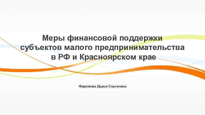 Меры финансовой поддержки субъектов малого предпринимательства в РФ и Красноярском крае Фиронова Дарья Сергеевна