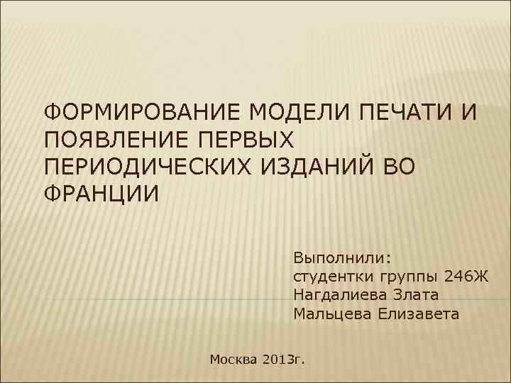 ФОРМИРОВАНИЕ МОДЕЛИ ПЕЧАТИ И ПОЯВЛЕНИЕ ПЕРВЫХ ПЕРИОДИЧЕСКИХ ИЗДАНИЙ ВО ФРАНЦИИ Выполнили: студентки группы 246