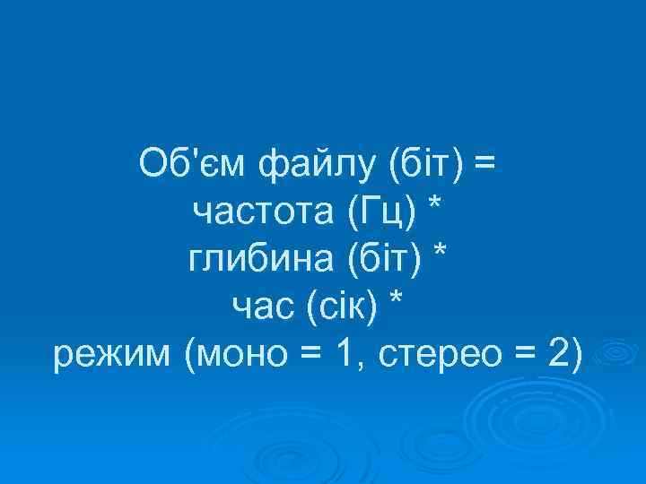 Об'єм файлу (біт) = частота (Гц) * глибина (біт) * час (сік) * режим