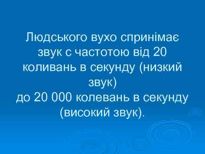 Людського вухо спринімає звук с частотою від 20 коливань в секунду (низкий звук) до