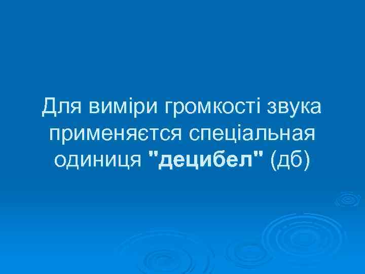 Для виміри громкості звука применяєтся спеціальная одиниця 