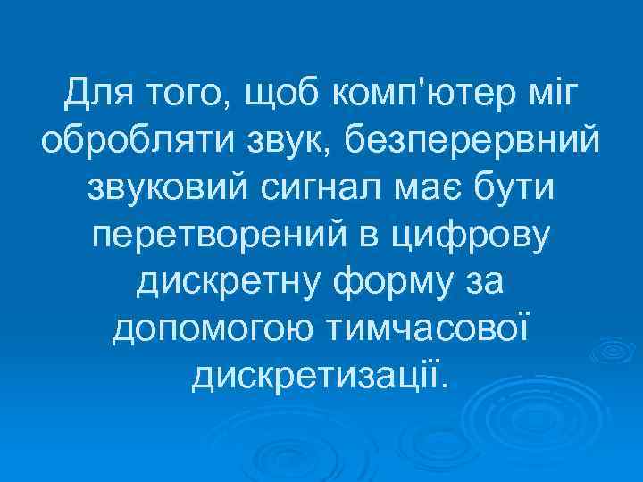 Для того, щоб комп'ютер міг обробляти звук, безперервний звуковий сигнал має бути перетворений в