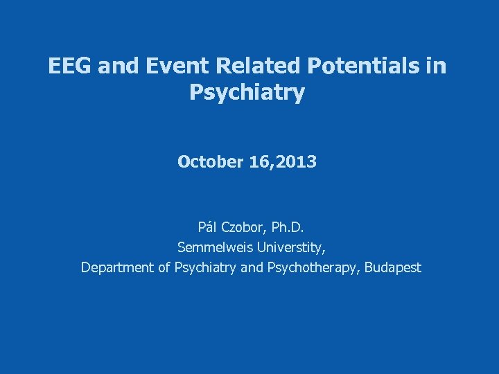 EEG and Event Related Potentials in Psychiatry October 16, 2013 Pál Czobor, Ph. D.