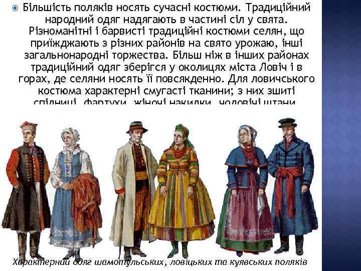 Більшість поляків носять сучасні костюми. Традиційний народний одяг надягають в частині сіл у свята.