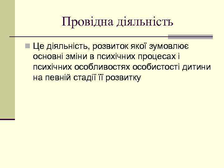 Провідна діяльність n Це діяльність, розвиток якої зумовлює основні зміни в психічних процесах і