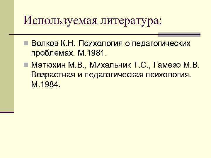 Используемая литература: n Волков К. Н. Психология о педагогических проблемах. М. 1981. n Матюхин