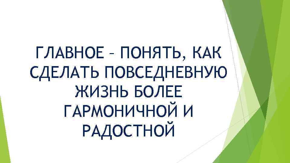 ГЛАВНОЕ – ПОНЯТЬ, КАК СДЕЛАТЬ ПОВСЕДНЕВНУЮ ЖИЗНЬ БОЛЕЕ ГАРМОНИЧНОЙ И РАДОСТНОЙ 
