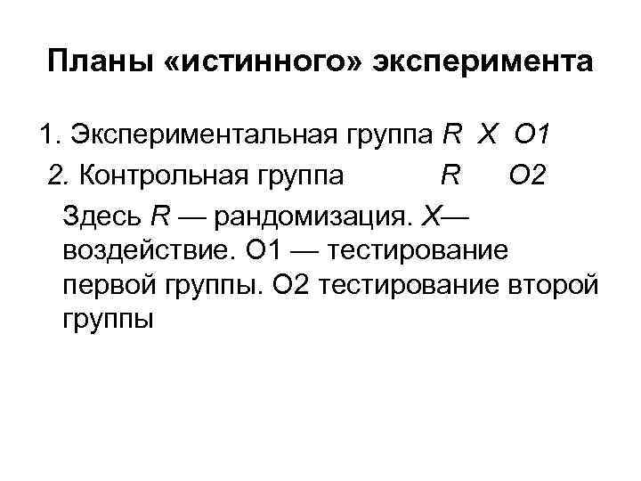 Планы «истинного» эксперимента 1. Экспериментальная группа R X О 1 2. Контрольная группа R