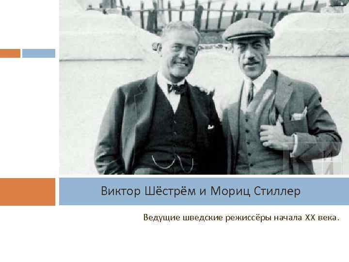 Виктор Шёстрём и Мориц Стиллер Ведущие шведские режиссёры начала XX века. 