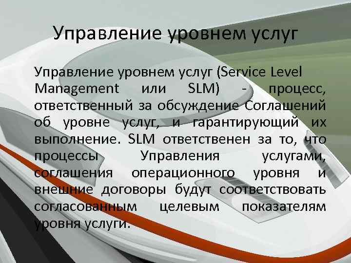 Управление уровнем услуг (Service Level Management или SLM) - процесс, ответственный за обсуждение Соглашений