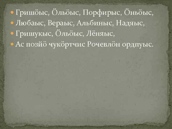  Гришöыс, Öльöыс, Порфирыс, Öньöыс, Любаыс, Вераыс, Альбиныс, Надяыс, Гришукыс, Öльöыс, Лёняыс, Ас позйö