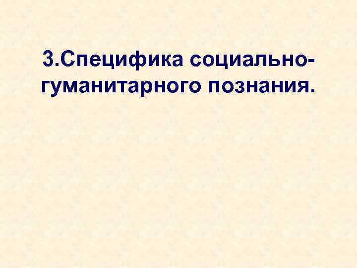 3. Специфика социальногуманитарного познания. 