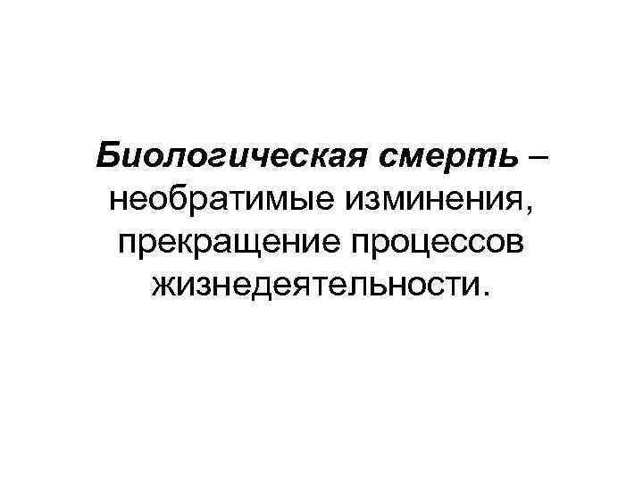 Биологическая смерть – необратимые изминения, прекращение процессов жизнедеятельности. 