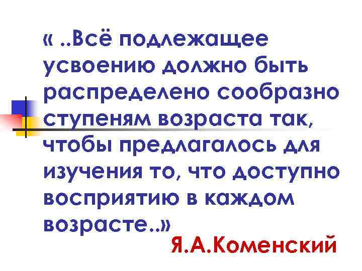  «. . Всё подлежащее усвоению должно быть распределено сообразно ступеням возраста так, чтобы