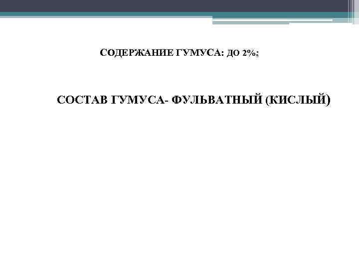 СОДЕРЖАНИЕ ГУМУСА: ДО 2%; • • СОСТАВ ГУМУСА- ФУЛЬВАТНЫЙ (КИСЛЫЙ) 